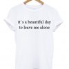 It's A Beautiful Day To Leave Me Alone T-shirt