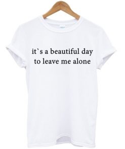 It's A Beautiful Day To Leave Me Alone T-shirt
