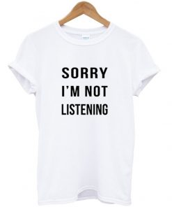 Sorry I'm not listening Tshirt