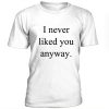 I never liked you anyway t-shirt