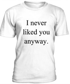 I never liked you anyway t-shirt