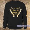 Am I more than you bargained for yet Sweatshirt