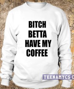 Bitch betta have my coffee Sweatshirt