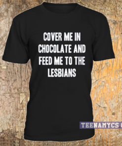 Cover me in chocolate and feed me to the lesbian T-shirt
