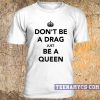 Don't be a drag just be a queen t-shirt