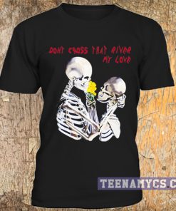 Don't cross that river my love t-shirt