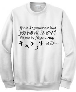 Ed Sheeran Kiss me like you wanna be loved Sweatshirt