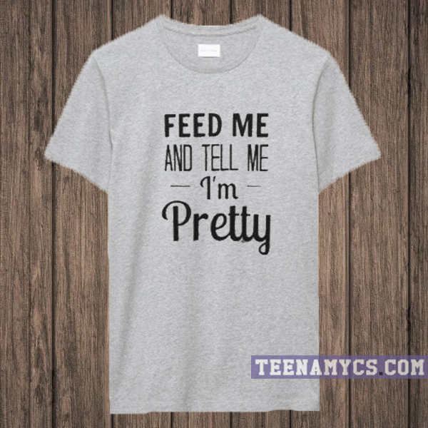 Feed Me And Tell Me I'm Pretty T-Shirt