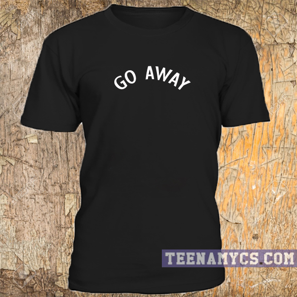 go away t shirt