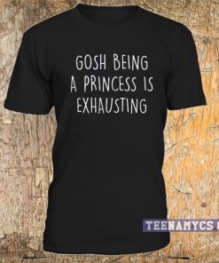 Gosh being a princess is exhausting T-shirt