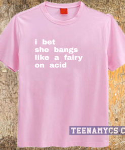I bet she bangs like a fairy on acid t-shirt