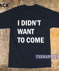 I didn't want to come t-shirt