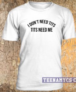 I don't need tits, tits need me t-shirt