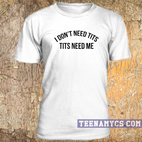 I don't need tits, tits need me t-shirt