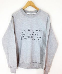 I got this shirt from someone who thinks I'm pretty amazing sweatshirt