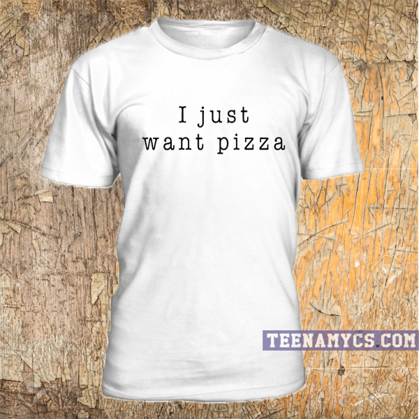 i just want pizza shirt