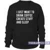I just want to drink coffee create stuff and sleep Sweatshirt