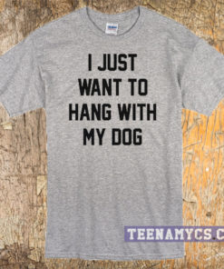 I just want to hang with my dog t-shirt