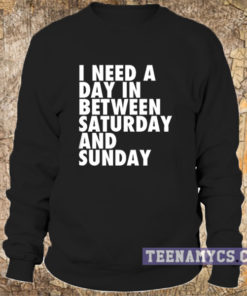 I need a day in between Saturday and Sunday Sweatshirt