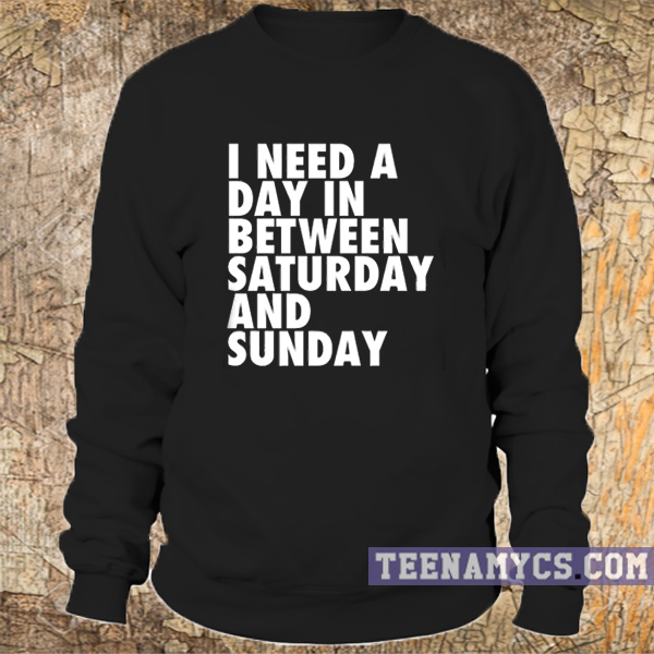 I need a day in between Saturday and Sunday Sweatshirt