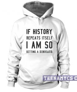 If history repeat itself I am so getting a dinosaur hoodie