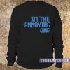 I'm the annoying one sweatshirt