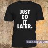 Just do it later t-shirt