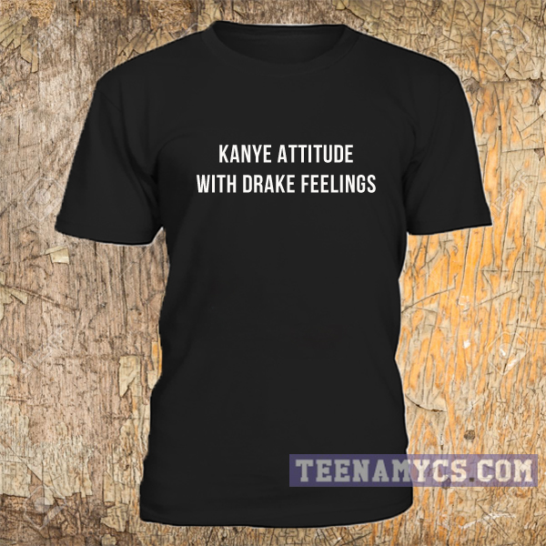 kanye attitude with drake feelings shirt