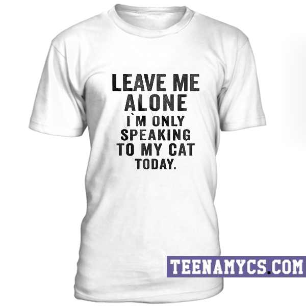 Leave me alone I'm only speaking to my cat today T-Shirt