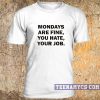 Mondays are fine, you hate, your job t-shirt