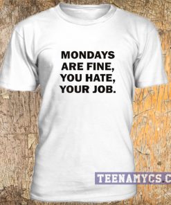 Mondays are fine, you hate, your job t-shirt