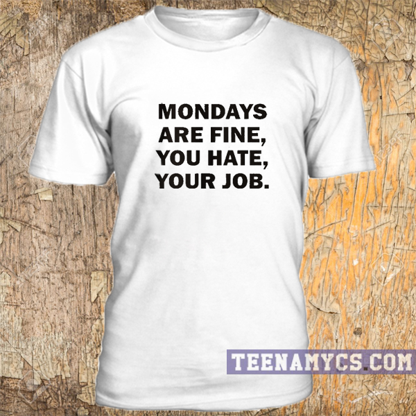 Mondays are fine, you hate, your job t-shirt