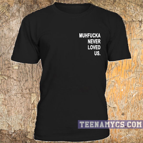 Muhfucka never loved us t-shirt