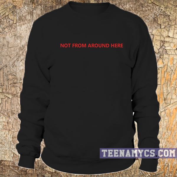 Not from around here Sweatshirt