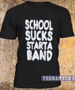 School sucks start a band t-shirt