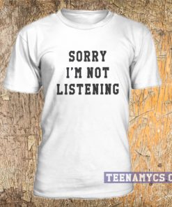 Sorry I'm Not Listening T Shirt
