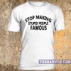 Stop Making Stupid People Famous Tee