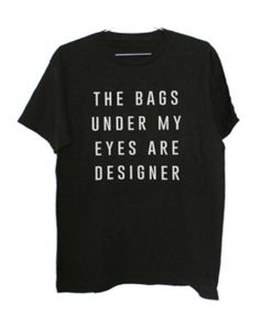 The Bags Under My Eyes Are Designer T-shirt