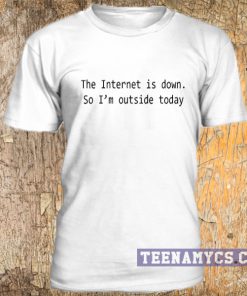 The internet is down so I'm outside today t-shirt