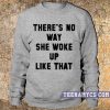 There's no way she woke up like that Sweatshirt