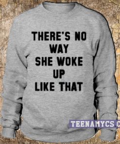 There's no way she woke up like that Sweatshirt