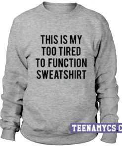 This is my too tired to function Sweatshirt