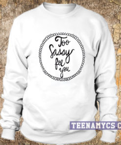 Too sassy for you Sweatshirt
