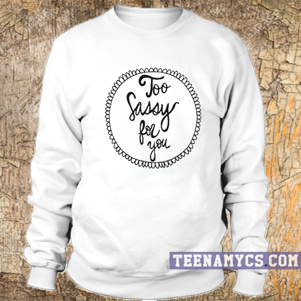 Too sassy for you Sweatshirt