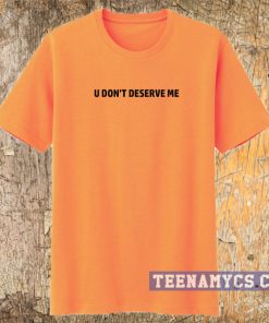 U don't deserve me t-shirt