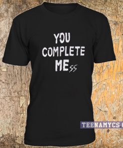 You Complete Mess Me T Shirt