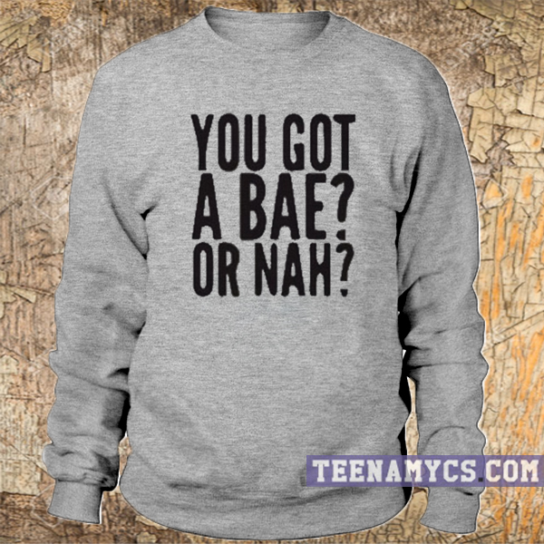 You got a BAE or nah Sweatshirt