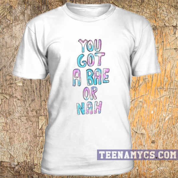 You got a bae or nah t-shirt