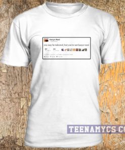 You may be talented, but you're not kanye west tweet t-shirt