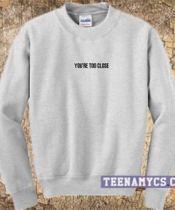 You're too close Sweatshirt